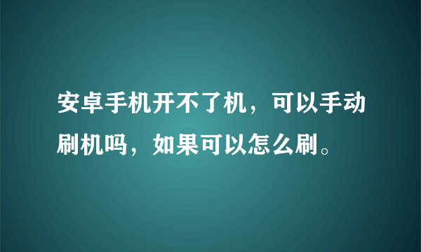 安卓手机开不了机，可以手动刷机吗，如果可以怎么刷。