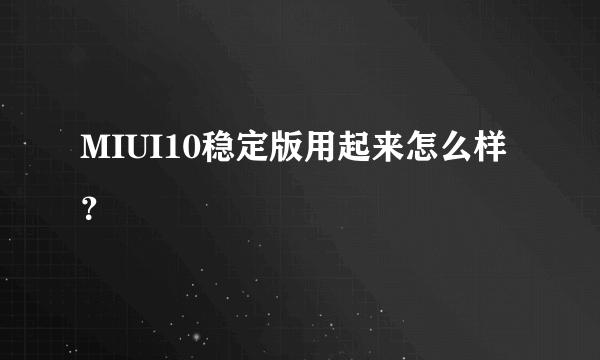 MIUI10稳定版用起来怎么样？