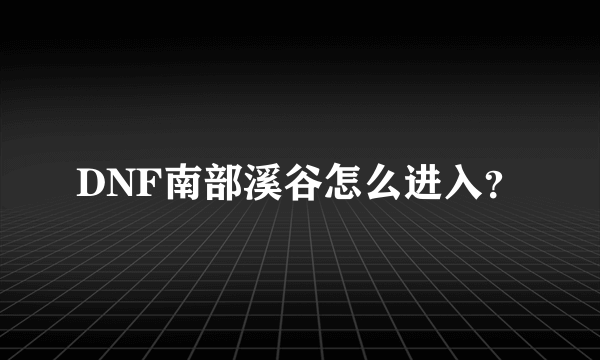 DNF南部溪谷怎么进入？