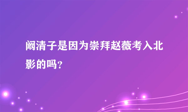 阚清子是因为崇拜赵薇考入北影的吗？