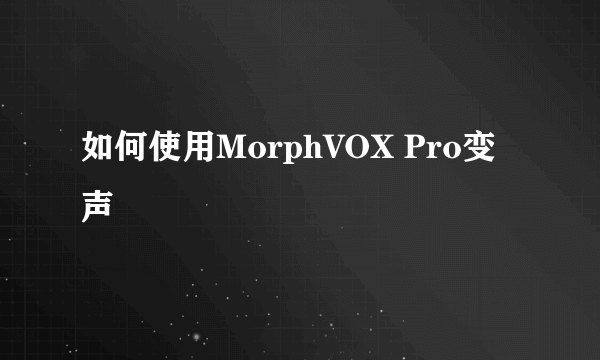 如何使用MorphVOX Pro变声