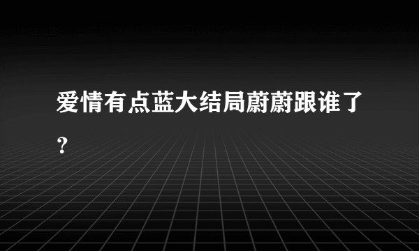 爱情有点蓝大结局蔚蔚跟谁了？