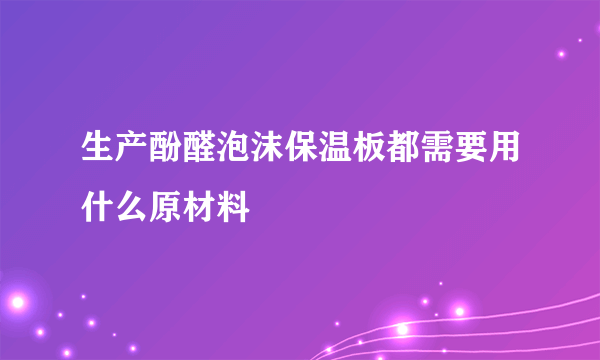 生产酚醛泡沫保温板都需要用什么原材料