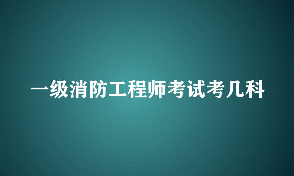 一级消防工程师考试考几科