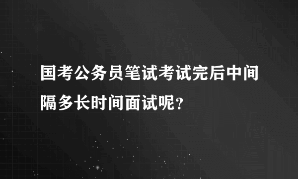 国考公务员笔试考试完后中间隔多长时间面试呢？