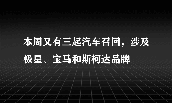 本周又有三起汽车召回，涉及极星、宝马和斯柯达品牌