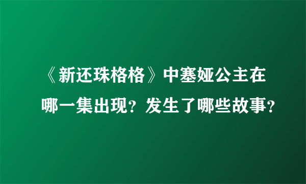 《新还珠格格》中塞娅公主在哪一集出现？发生了哪些故事？