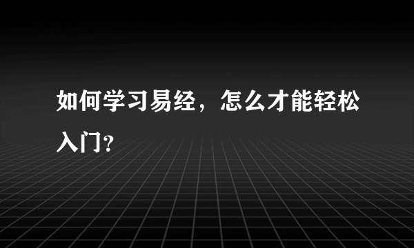 如何学习易经，怎么才能轻松入门？