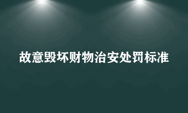 故意毁坏财物治安处罚标准