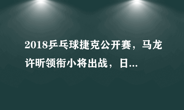 2018乒乓球捷克公开赛，马龙许昕领衔小将出战，日乒队采用人海战术，对此你怎么看？