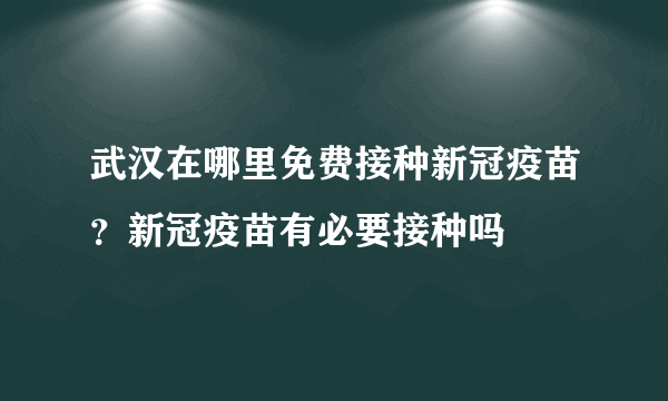 武汉在哪里免费接种新冠疫苗？新冠疫苗有必要接种吗