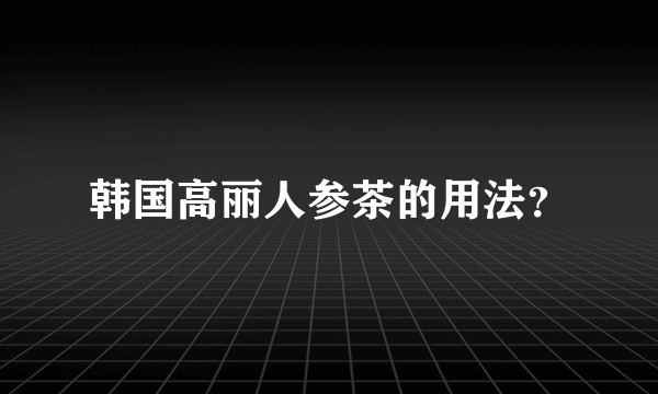 韩国高丽人参茶的用法？