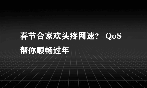 春节合家欢头疼网速？ QoS帮你顺畅过年