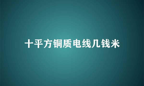 十平方铜质电线几钱米