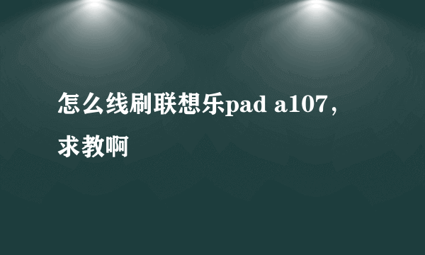 怎么线刷联想乐pad a107，求教啊