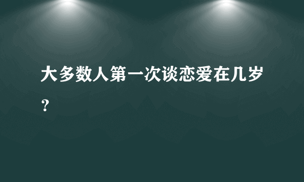 大多数人第一次谈恋爱在几岁？