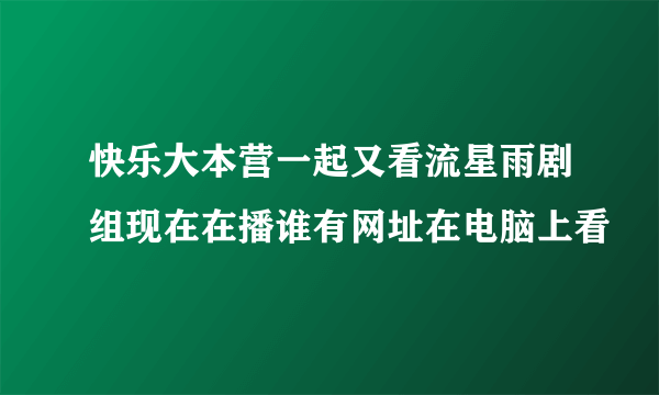 快乐大本营一起又看流星雨剧组现在在播谁有网址在电脑上看