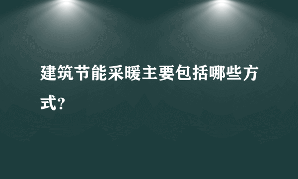 建筑节能采暖主要包括哪些方式？