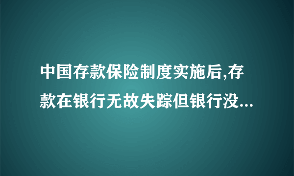 中国存款保险制度实施后,存款在银行无故失踪但银行没破产有赔偿吗?由谁来赔？