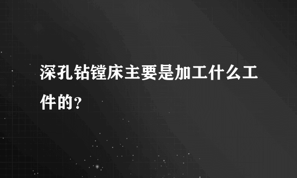 深孔钻镗床主要是加工什么工件的？