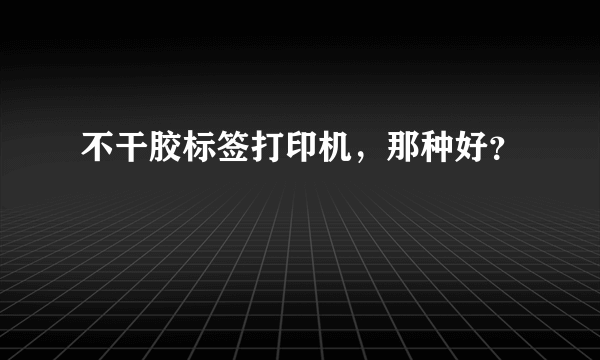 不干胶标签打印机，那种好？