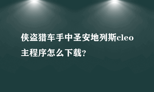 侠盗猎车手中圣安地列斯cleo主程序怎么下载？