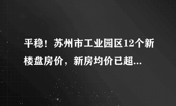 平稳！苏州市工业园区12个新楼盘房价，新房均价已超3万元一平