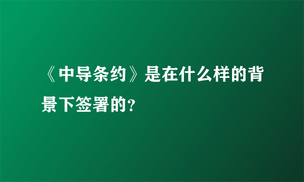 《中导条约》是在什么样的背景下签署的？