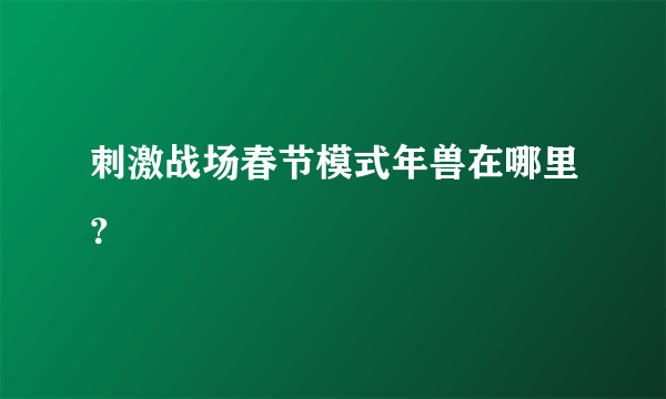 刺激战场春节模式年兽在哪里？