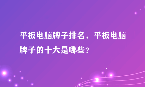 平板电脑牌子排名，平板电脑牌子的十大是哪些？