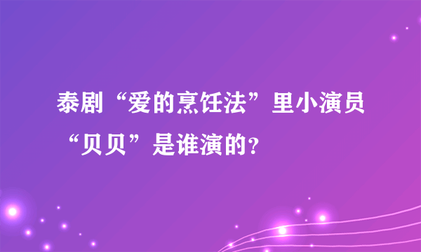 泰剧“爱的烹饪法”里小演员“贝贝”是谁演的？