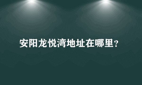 安阳龙悦湾地址在哪里？