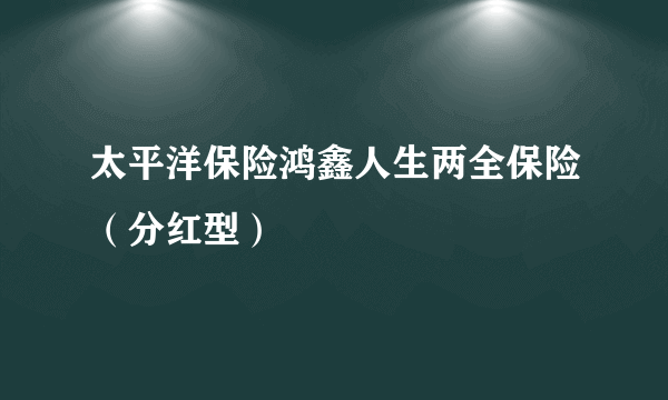 太平洋保险鸿鑫人生两全保险（分红型）