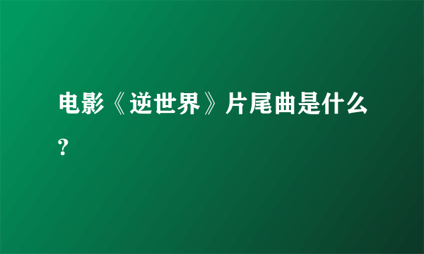 电影《逆世界》片尾曲是什么？