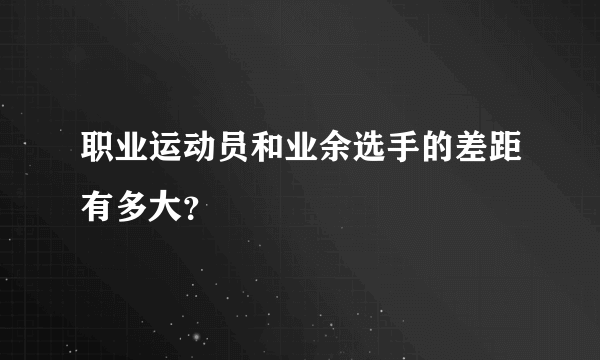 职业运动员和业余选手的差距有多大？