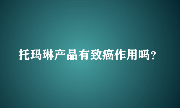 托玛琳产品有致癌作用吗？