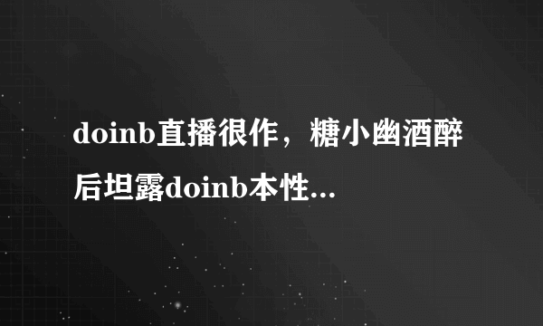 doinb直播很作，糖小幽酒醉后坦露doinb本性：都是演给你们看呢，你认为呢？