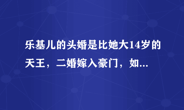 乐基儿的头婚是比她大14岁的天王，二婚嫁入豪门，如今她的生活是什么样的？