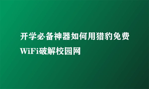 开学必备神器如何用猎豹免费WiFi破解校园网