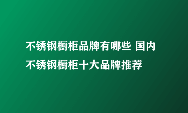 不锈钢橱柜品牌有哪些 国内不锈钢橱柜十大品牌推荐