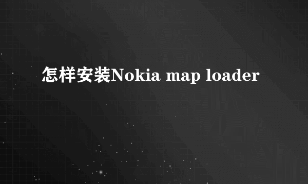 怎样安装Nokia map loader