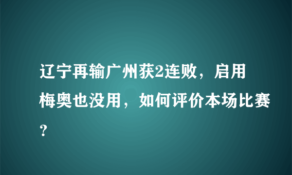 辽宁再输广州获2连败，启用梅奥也没用，如何评价本场比赛？