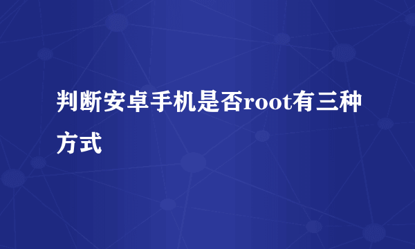 判断安卓手机是否root有三种方式