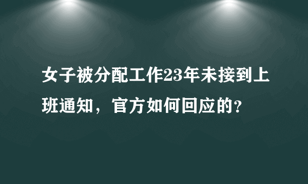 女子被分配工作23年未接到上班通知，官方如何回应的？