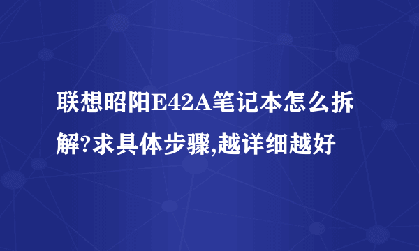 联想昭阳E42A笔记本怎么拆解?求具体步骤,越详细越好