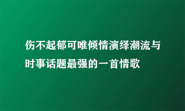 伤不起郁可唯倾情演绎潮流与时事话题最强的一首情歌