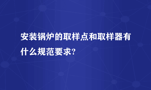 安装锅炉的取样点和取样器有什么规范要求?