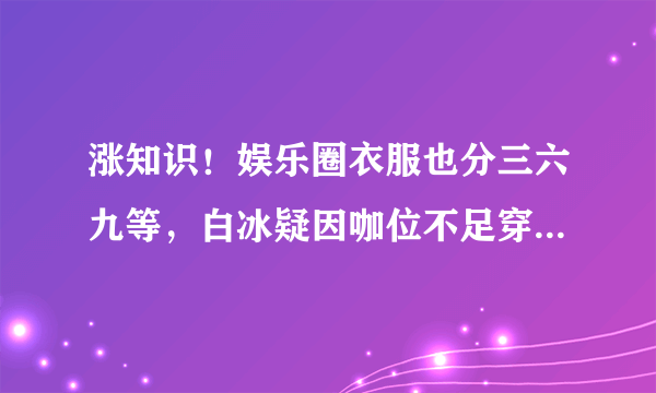 涨知识！娱乐圈衣服也分三六九等，白冰疑因咖位不足穿高定遭群嘲