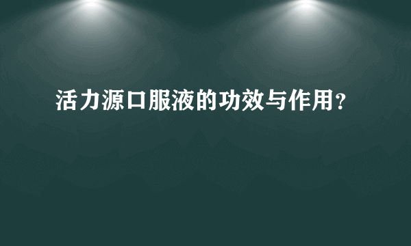 活力源口服液的功效与作用？