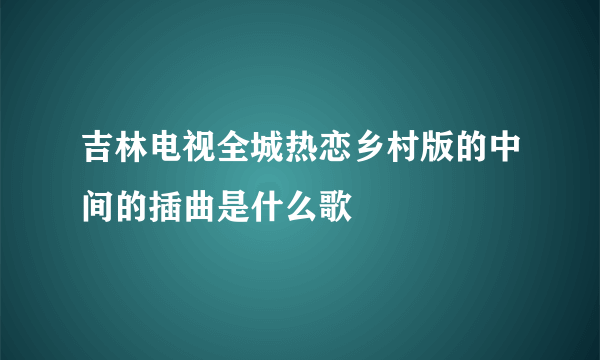 吉林电视全城热恋乡村版的中间的插曲是什么歌